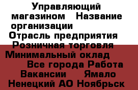 Управляющий магазином › Название организации ­ ProffLine › Отрасль предприятия ­ Розничная торговля › Минимальный оклад ­ 35 000 - Все города Работа » Вакансии   . Ямало-Ненецкий АО,Ноябрьск г.